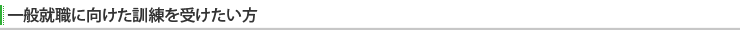 一般就職に向けた訓練を受けたい方