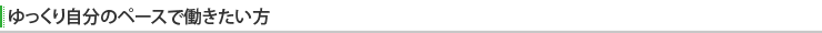 ゆっくり自分のペースで働きたい方